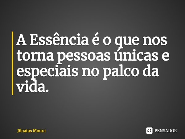 ⁠A Essência é o que nos torna pessoas únicas e especiais no palco da vida.... Frase de Jônatas Moura.