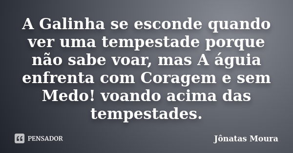 A Galinha se esconde quando ver uma tempestade porque não sabe voar, mas A águia enfrenta com Coragem e sem Medo! voando acima das tempestades.... Frase de Jonatas Moura.