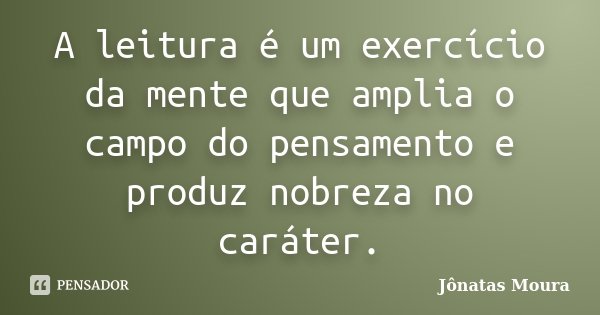 A leitura é um exercício da mente que amplia o campo do pensamento e produz nobreza no caráter.... Frase de Jônatas Moura.