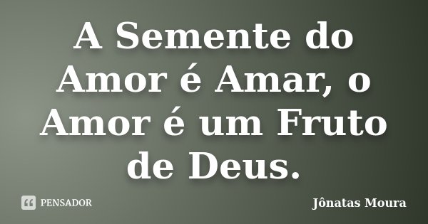 A Semente do Amor é Amar, o Amor é um Fruto de Deus.... Frase de Jônatas Moura.
