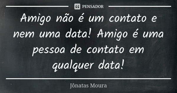 Amigo não é um contato e nem uma data! Amigo é uma pessoa de contato em qualquer data!... Frase de Jônatas Moura.