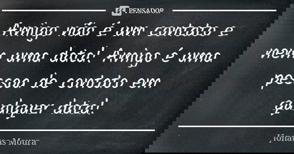 Amigo não é um contato e nem uma data! Amigo é uma pessoa de contato em qualquer data!... Frase de Jônatas Moura.