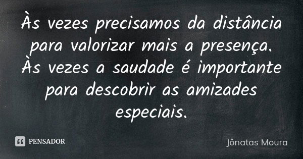 Às vezes precisamos da distância para valorizar mais a presença. Às vezes a saudade é importante para descobrir as amizades especiais.... Frase de Jônatas Moura.