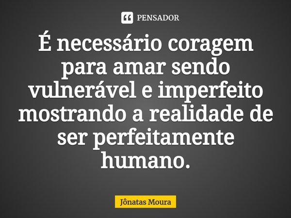 ⁠É necessário coragem para amar sendo vulnerável e imperfeito mostrando a realidade de ser perfeitamente
humano.... Frase de Jônatas Moura.