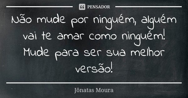 Não mude por ninguém, alguém vai te amar como ninguém! Mude para ser sua melhor versão!... Frase de Jônatas Moura.