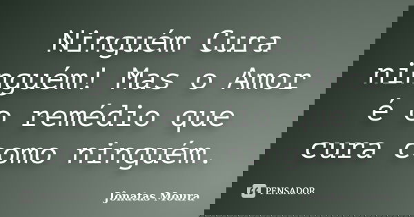 Ninguém Cura ninguém! Mas o Amor é o remédio que cura como ninguém.... Frase de Jônatas Moura.