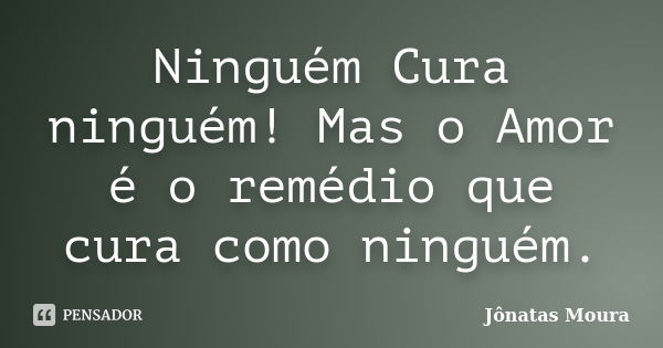 Ninguém Cura ninguém! Mas o Amor é o remédio que cura como ninguém.... Frase de Jônatas Moura.