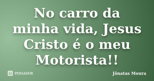 No carro da minha vida, Jesus Cristo é o meu Motorista!!... Frase de Jonatas Moura.