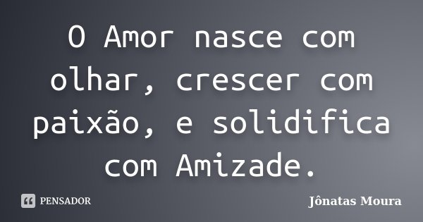 O Amor nasce com olhar, crescer com paixão, e solidifica com Amizade.... Frase de Jonatas Moura.