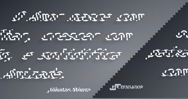 O Amor nasce com olhar, crescer com paixão, e solidifica com Amizade.... Frase de Jonatas Moura.
