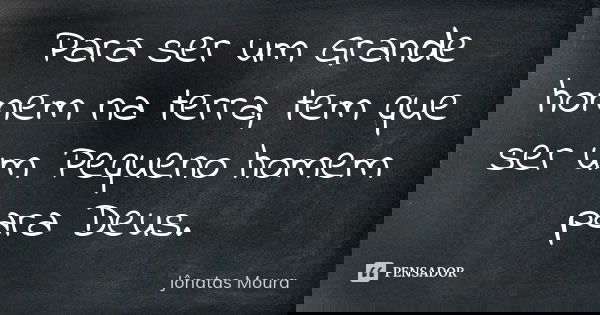 Para ser um Grande homem na terra, tem que ser um Pequeno homem para Deus.... Frase de Jônatas Moura.