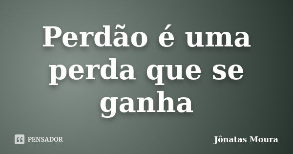 Perdão é uma perda que se ganha... Frase de Jônatas Moura.