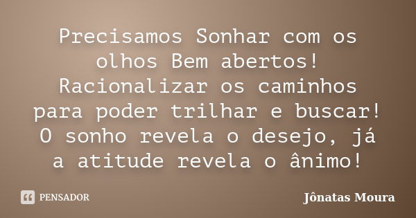 Precisamos Sonhar com os olhos Bem abertos! Racionalizar os caminhos para poder trilhar e buscar! O sonho revela o desejo, já a atitude revela o ânimo!... Frase de Jônatas Moura.