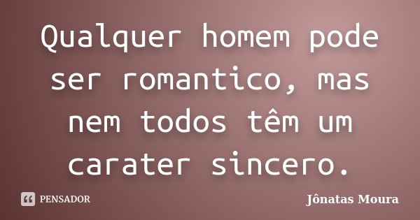 Qualquer homem pode ser romantico, mas nem todos têm um carater sincero.... Frase de Jonatas Moura.