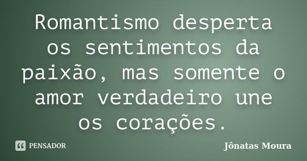 Romantismo desperta os sentimentos da paixão, mas somente o amor verdadeiro une os corações.... Frase de Jônatas Moura.