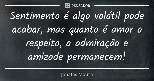 Sentimento é algo volátil pode acabar, mas quanto é amor o respeito, a admiração e amizade permanecem!... Frase de Jônatas Moura.