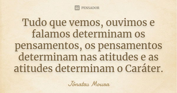 Tudo que vemos, ouvimos e falamos determinam os pensamentos, os pensamentos determinam nas atitudes e as atitudes determinam o Caráter.... Frase de Jonatas Moura.