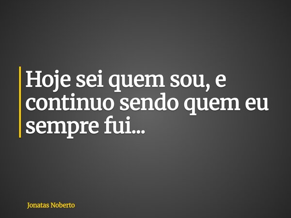 Hoje sei quem sou, e continuo sendo quem eu sempre fui...... Frase de Jonatas Noberto.