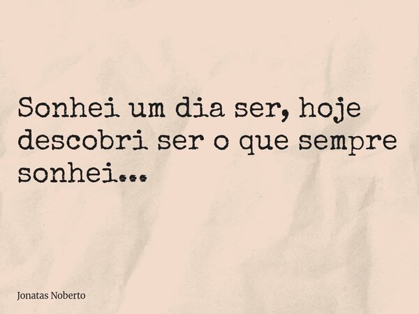 Sonhei um dia ser, hoje descobri ser o que sempre sonhei...... Frase de Jonatas Noberto.