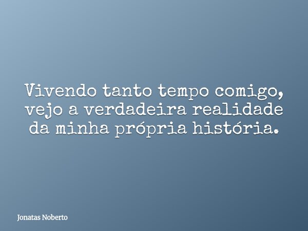 Vivendo tanto tempo comigo, vejo a verdadeira realidade da minha própria história.... Frase de Jonatas Noberto.