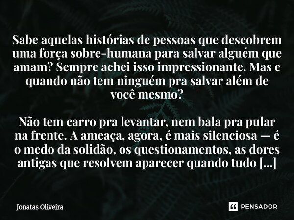 Sabe aquelas histórias de pessoas que descobrem uma força sobre-humana para salvar alguém que amam? Sempre achei isso impressionante. Mas e quando não tem ningu... Frase de Jonatas Oliveira.