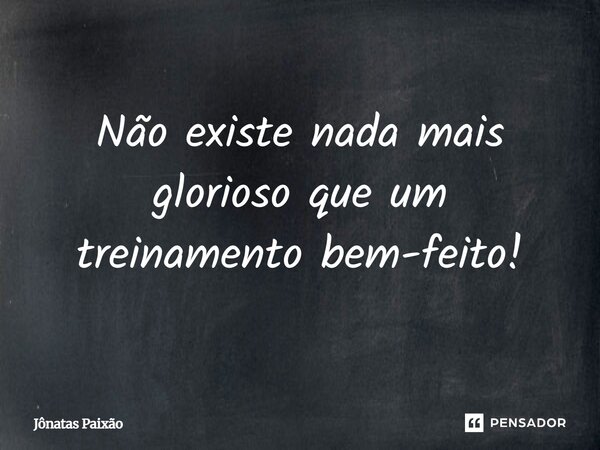 ⁠Não existe nada mais glorioso que um treinamento bem-feito!... Frase de Jônatas Paixão.