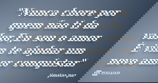 "Nunca chore por quem não ti da valor,Eu sou o amor É vim te ajudar um novo amor conquistar"... Frase de jonatas paz.
