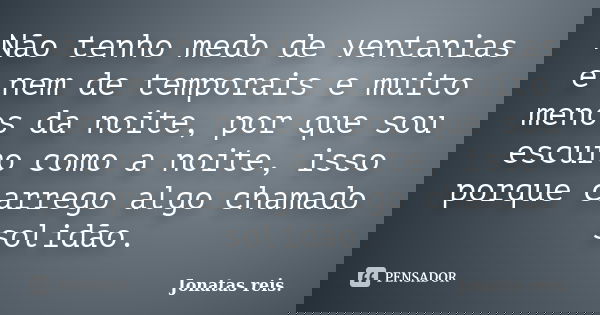 Não tenho medo de ventanias e nem de temporais e muito menos da noite, por que sou escuro como a noite, isso porque carrego algo chamado solidão.... Frase de Jonatas reis..