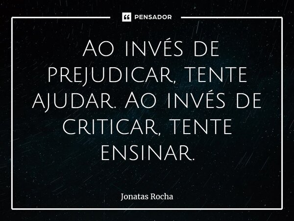⁠ Ao invés de prejudicar, tente ajudar. Ao invés de criticar, tente ensinar.... Frase de Jonatas Rocha.