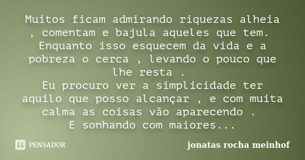 Muitos ficam admirando riquezas alheia , comentam e bajula aqueles que tem. Enquanto isso esquecem da vida e a pobreza o cerca , levando o pouco que lhe resta .... Frase de Jonatas Rocha Meinhof.