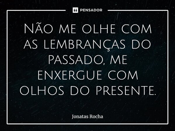 ⁠Não me olhe com as lembranças do passado, me enxergue com olhos do presente.... Frase de Jonatas Rocha.