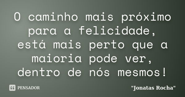 O caminho mais próximo para a felicidade, está mais perto que a maioria pode ver, dentro de nós mesmos!... Frase de 