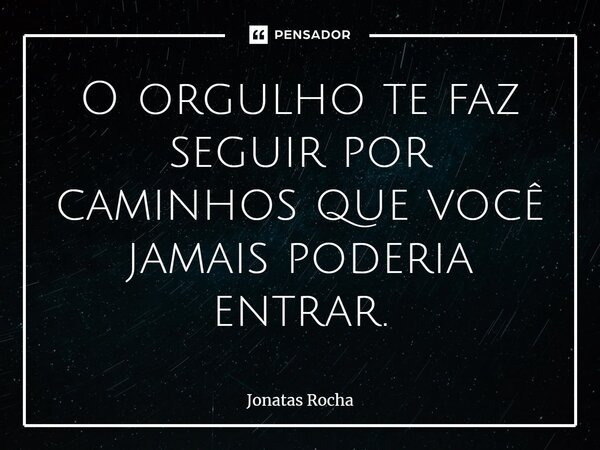 ⁠O orgulho te faz seguir por caminhos que você jamais poderia entrar.... Frase de Jonatas Rocha.