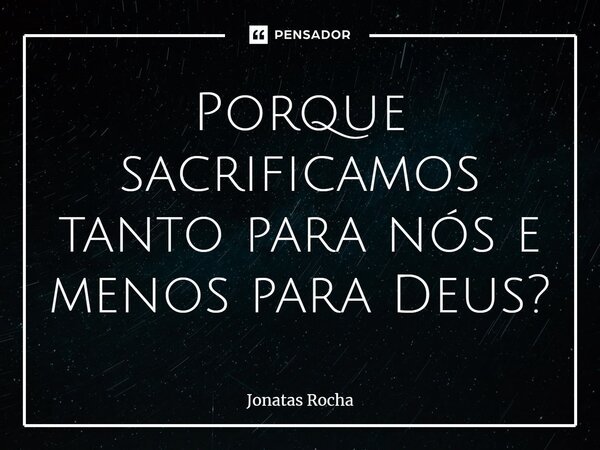 ⁠Porque sacrificamos tanto para nós e menos para Deus?... Frase de Jonatas Rocha.