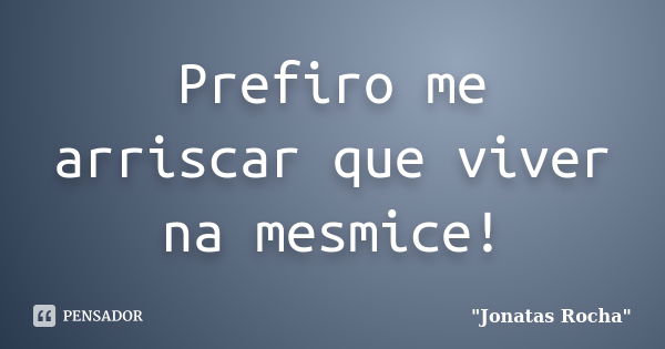 Prefiro me arriscar que viver na mesmice!... Frase de 