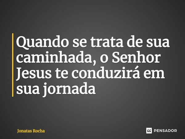 ⁠Quando se trata de sua caminhada, o Senhor Jesus te conduzirá em sua jornada... Frase de Jonatas Rocha.