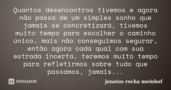 Quantos desencontros tivemos e agora não passa de um simples sonho que jamais se concretizará, tivemos muito tempo para escolher o caminho único, mais não conse... Frase de Jonatas Rocha Meinhof.