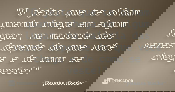 "O jeito que te olham quando chega em algum lugar, na maioria das vezes depende do que você chega e de como se veste!"... Frase de 