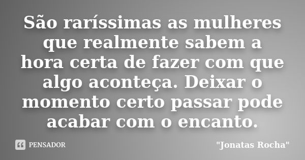 São raríssimas as mulheres que realmente sabem a hora certa de fazer com que algo aconteça. Deixar o momento certo passar pode acabar com o encanto.... Frase de 