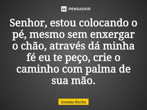 ⁠Senhor, estou colocando o pé, mesmo sem enxergar o chão, através dá minha fé eu te peço, crie o caminho com palma de sua mão.... Frase de Jonatas Rocha.