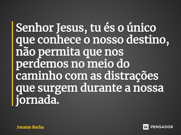 ⁠Senhor Jesus, tu és o único que conhece o nosso destino, não permita que nos perdemos no meio do caminho com as distrações que surgem durante a nossa jornada.... Frase de Jonatas Rocha.