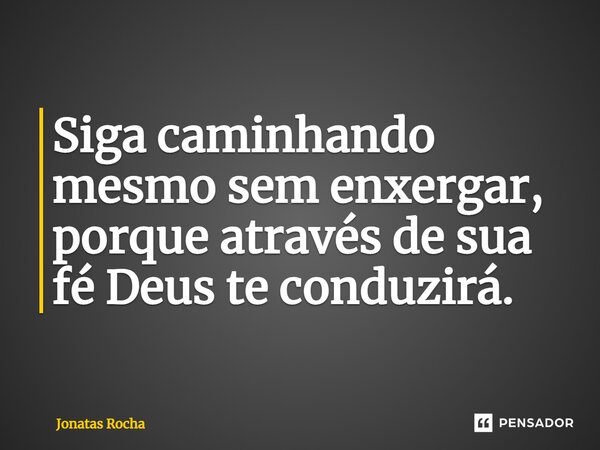 ⁠Siga caminhando mesmo sem enxergar, porque através de sua fé Deus te conduzirá.... Frase de Jonatas Rocha.