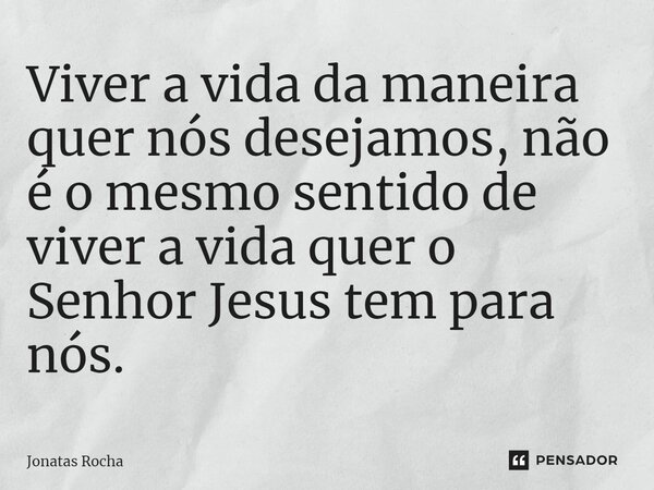 ⁠Viver a vida da maneira quer nós desejamos, não é o mesmo sentido de viver a vida quer o Senhor Jesus tem para nós.... Frase de Jonatas Rocha.