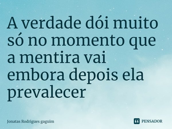 ⁠A verdade dói muito só no momento que a mentira vai embora depois ela prevalecer... Frase de Jonatas Rodrigues gaguim.