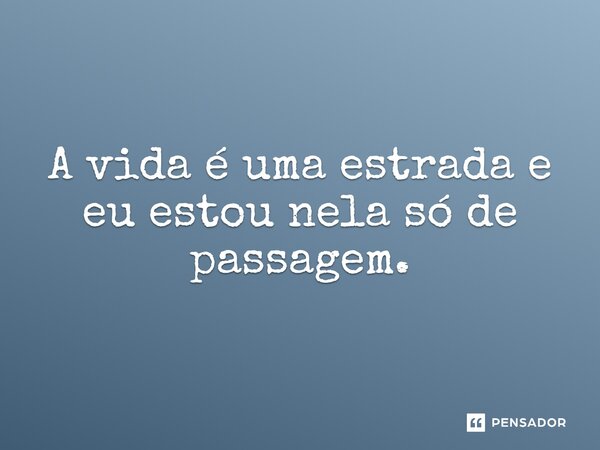 ⁠A vida é uma estrada e eu estou nela só de passagem.