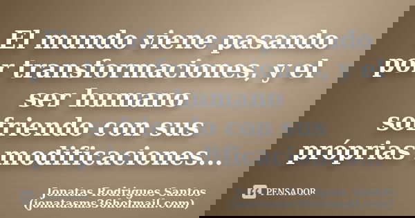 El mundo viene pasando por transformaciones, y el ser humano sofriendo con sus próprias modificaciones...... Frase de Jonatas Rodrigues Santos (jonatasms36hotmail.com).