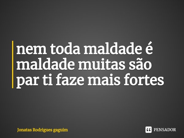 ⁠nem toda maldade é maldade muitas são par ti faze mais fortes... Frase de Jonatas Rodrigues gaguim.