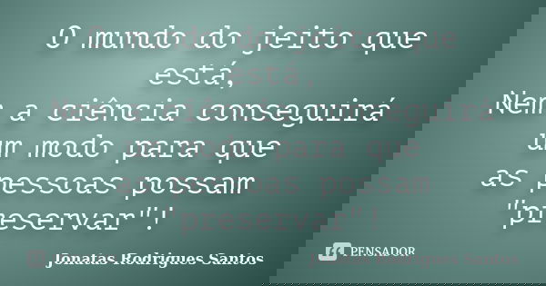 O mundo do jeito que está, Nem a ciência conseguirá um modo para que as pessoas possam "preservar"!... Frase de Jonatas Rodrigues Santos.