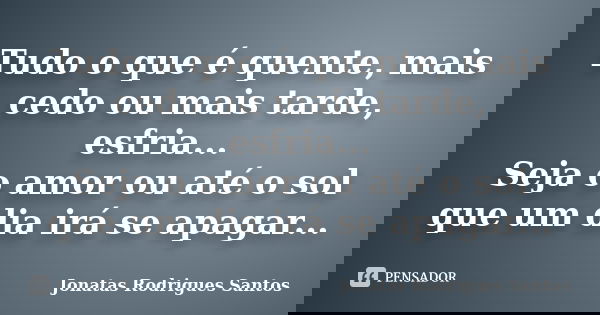 Tudo o que é quente, mais cedo ou mais tarde, esfria... Seja o amor ou até o sol que um dia irá se apagar...... Frase de Jonatas Rodrigues Santos.