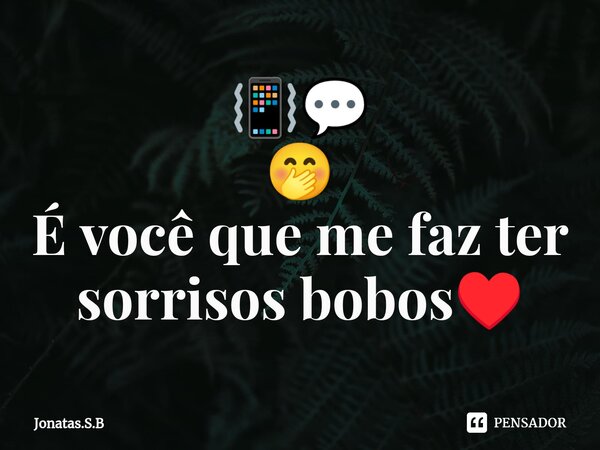 📳💬 🤭 É você que me faz ter sorrisos bobos♥️... Frase de Jonatas.S.B.